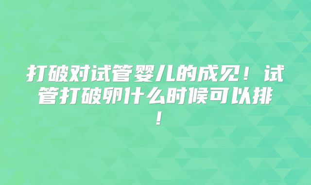 打破对试管婴儿的成见！试管打破卵什么时候可以排！