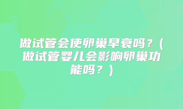 做试管会使卵巢早衰吗?(做试管婴儿会影响卵巢功能吗?)