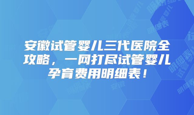 安徽试管婴儿三代医院全攻略，一网打尽试管婴儿孕育费用明细表！