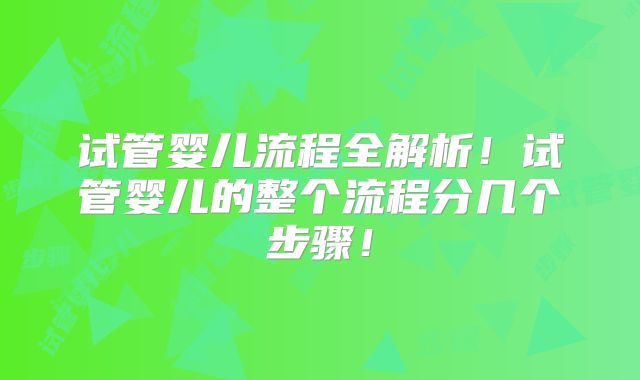 试管婴儿流程全解析！试管婴儿的整个流程分几个步骤！