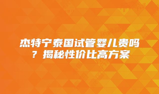 杰特宁泰国试管婴儿贵吗？揭秘性价比高方案