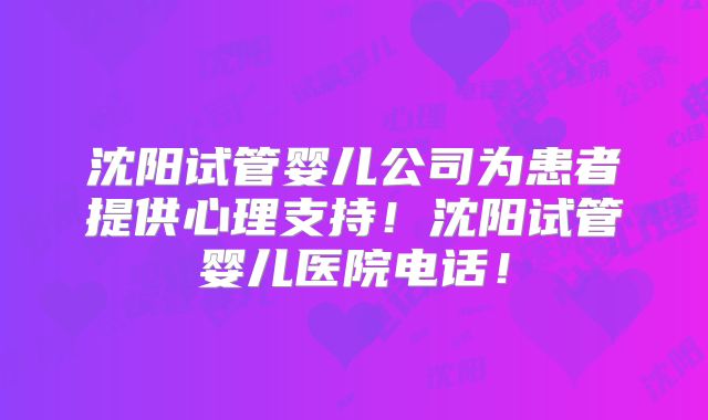 沈阳试管婴儿公司为患者提供心理支持！沈阳试管婴儿医院电话！