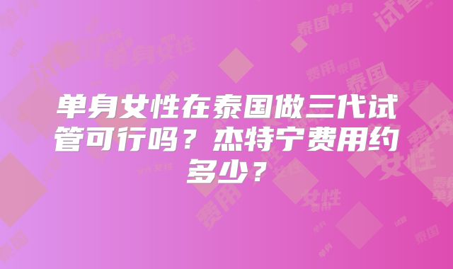 单身女性在泰国做三代试管可行吗？杰特宁费用约多少？