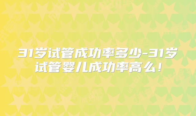31岁试管成功率多少-31岁试管婴儿成功率高么！