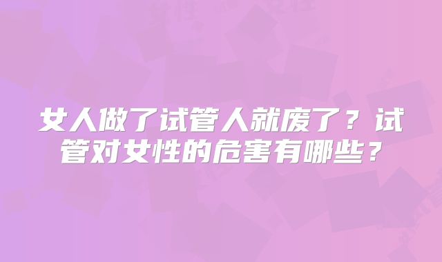 女人做了试管人就废了?试管对女性的危害有哪些?