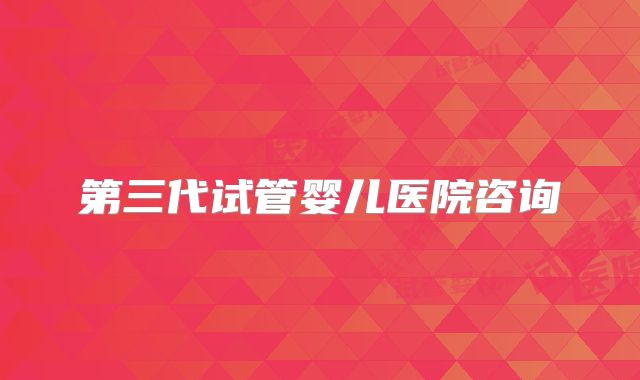 第三代试管婴儿医院咨询