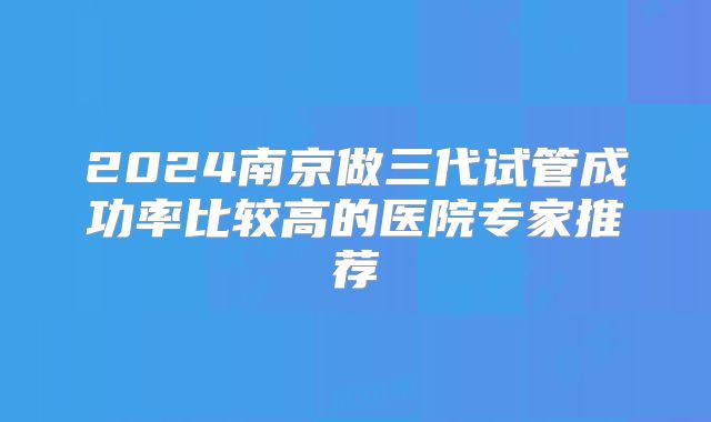 2024南京做三代试管成功率比较高的医院专家推荐