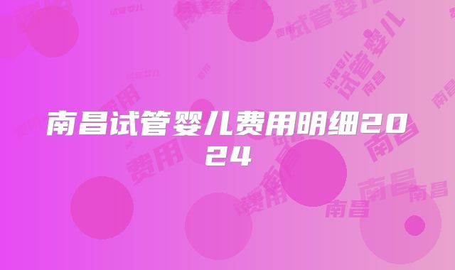 南昌试管婴儿费用明细2024