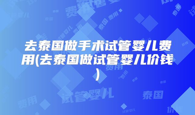 去泰国做手术试管婴儿费用(去泰国做试管婴儿价钱)