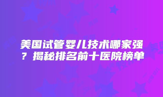 美国试管婴儿技术哪家强?揭秘排名前十医院榜单