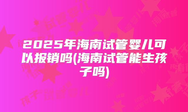 2025年海南试管婴儿可以报销吗(海南试管能生孩子吗)