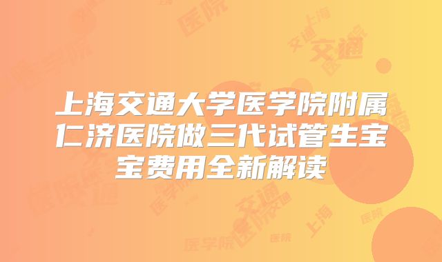 上海交通大学医学院附属仁济医院做三代试管生宝宝费用全新解读