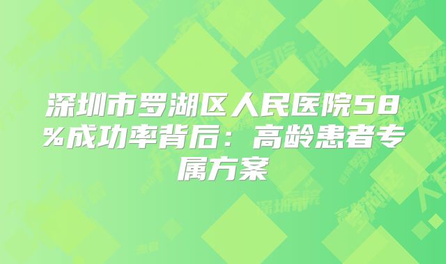 深圳市罗湖区人民医院58%成功率背后：高龄患者专属方案