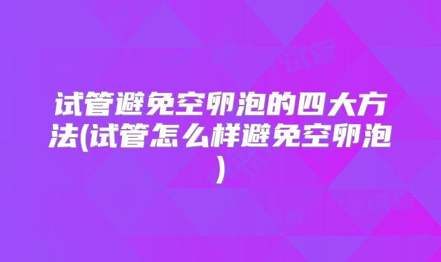 试管避免空卵泡的四大方法(试管怎么样避免空卵泡)