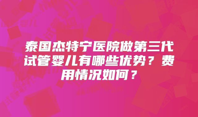 泰国杰特宁医院做第三代试管婴儿有哪些优势?费用情况如何?