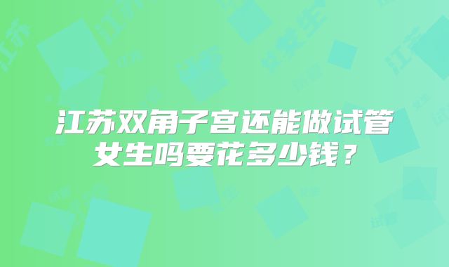江苏双角子宫还能做试管女生吗要花多少钱？