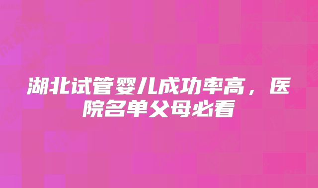 湖北试管婴儿成功率高，医院名单父母必看