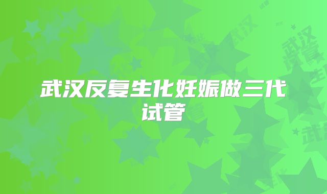 武汉反复生化妊娠做三代试管