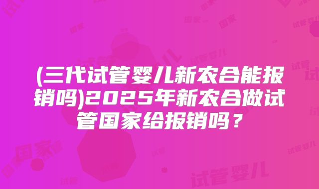 (三代试管婴儿新农合能报销吗)2025年新农合做试管国家给报销吗？