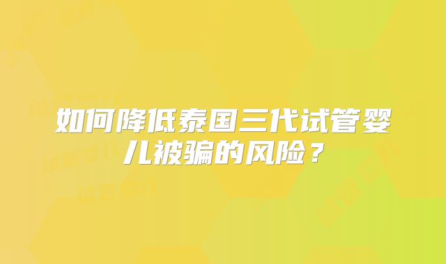 如何降低泰国三代试管婴儿被骗的风险？