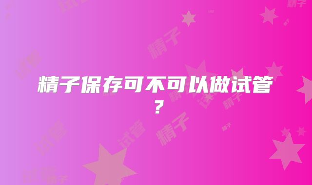 精子保存可不可以做试管？