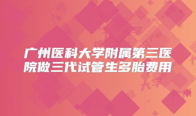 广州医科大学附属第三医院做三代试管生多胎费用