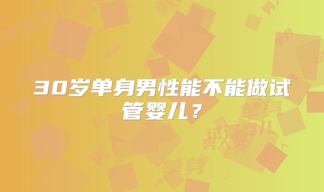 30岁单身男性能不能做试管婴儿？