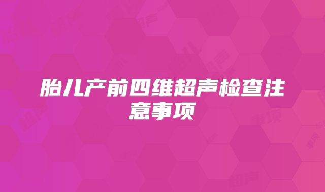 胎儿产前四维超声检查注意事项