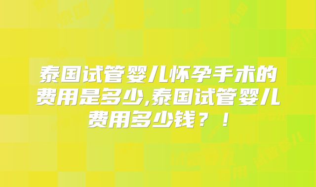 泰国试管婴儿怀孕手术的费用是多少,泰国试管婴儿费用多少钱？！