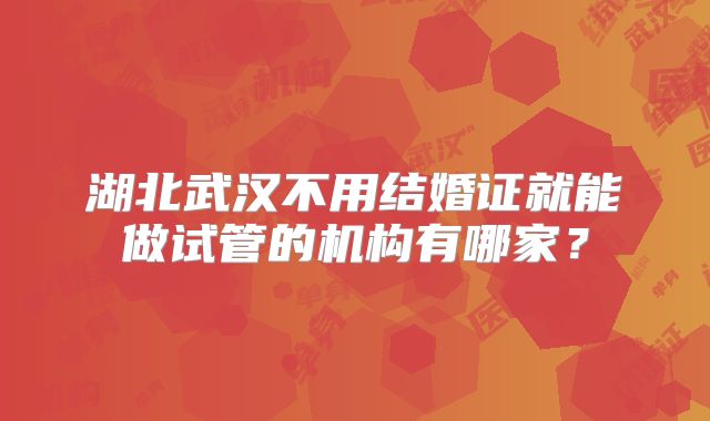 湖北武汉不用结婚证就能做试管的机构有哪家？