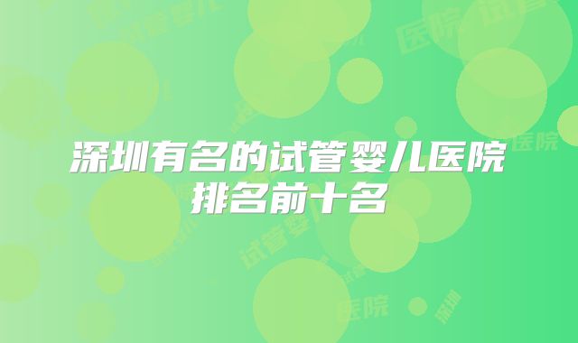 深圳有名的试管婴儿医院排名前十名
