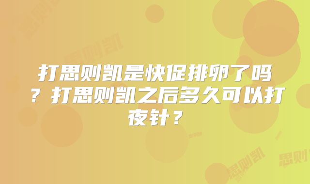 打思则凯是快促排卵了吗？打思则凯之后多久可以打夜针？