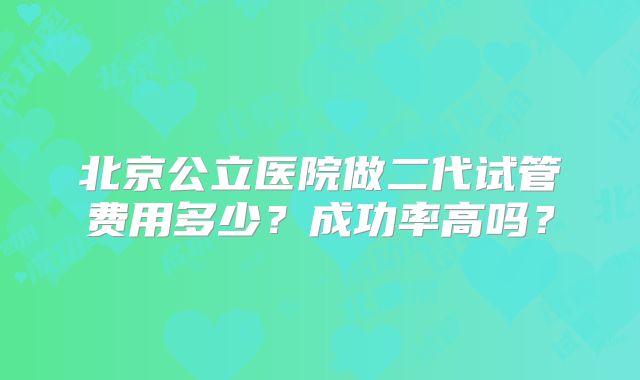 北京公立医院做二代试管费用多少？成功率高吗？