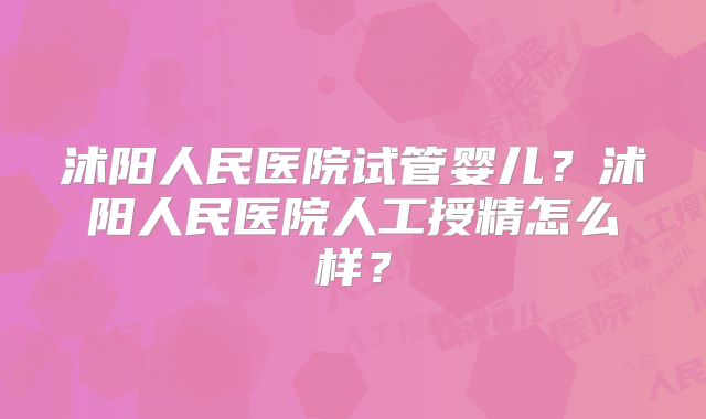 沭阳人民医院试管婴儿？沭阳人民医院人工授精怎么样？