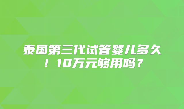 泰国第三代试管婴儿多久!10万元够用吗?