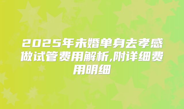 2025年未婚单身去孝感做试管费用解析,附详细费用明细