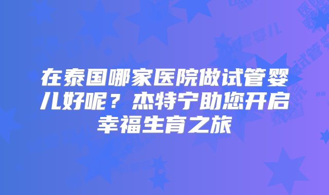 在泰国哪家医院做试管婴儿好呢？杰特宁助您开启幸福生育之旅