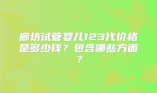 廊坊试管婴儿123代价格是多少钱?包含哪些方面?