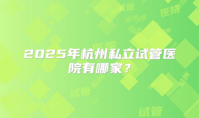 2025年杭州私立试管医院有哪家？