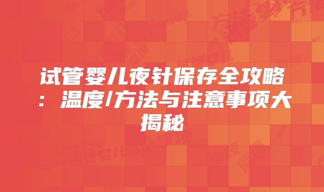 试管婴儿夜针保存全攻略：温度/方法与注意事项大揭秘
