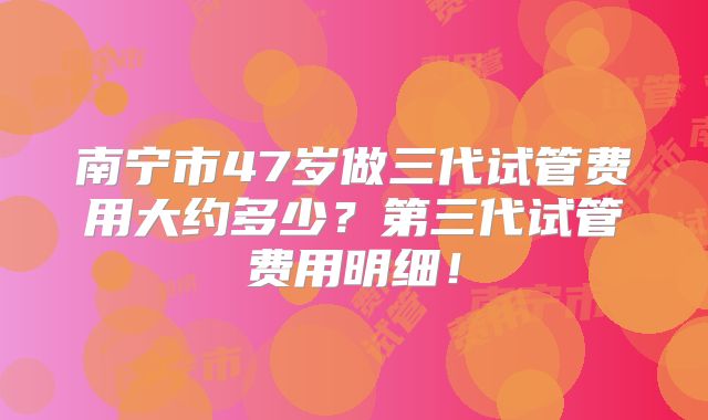 南宁市47岁做三代试管费用大约多少？第三代试管费用明细！