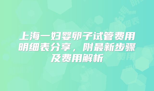 上海一妇婴卵子试管费用明细表分享，附最新步骤及费用解析