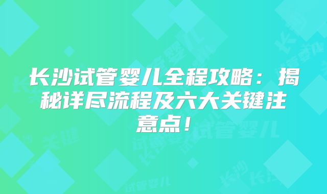 长沙试管婴儿全程攻略:揭秘详尽流程及六大关键注意点!
