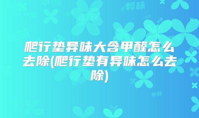 爬行垫异味大含甲醛怎么去除(爬行垫有异味怎么去除)