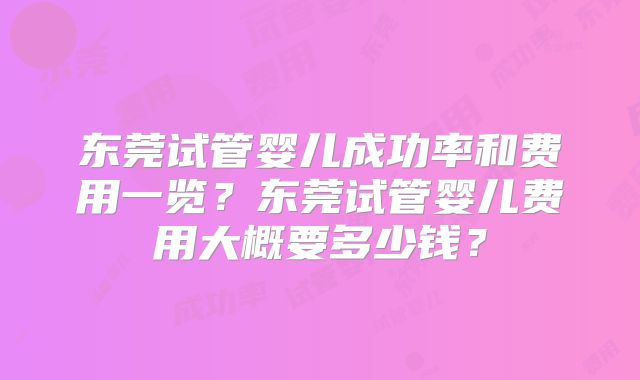 东莞试管婴儿成功率和费用一览?东莞试管婴儿费用大概要多少钱?