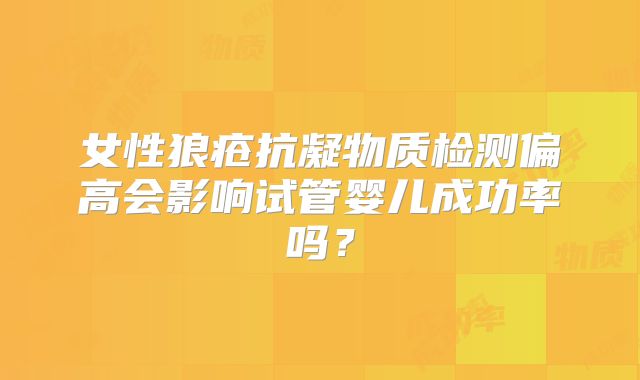 女性狼疮抗凝物质检测偏高会影响试管婴儿成功率吗?