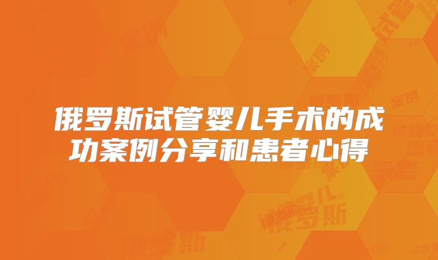 俄罗斯试管婴儿手术的成功案例分享和患者心得