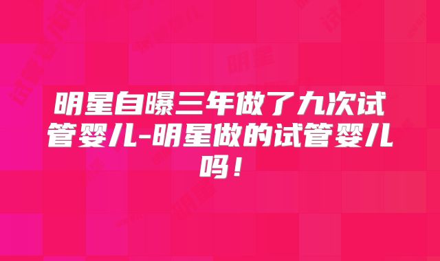 明星自曝三年做了九次试管婴儿-明星做的试管婴儿吗！