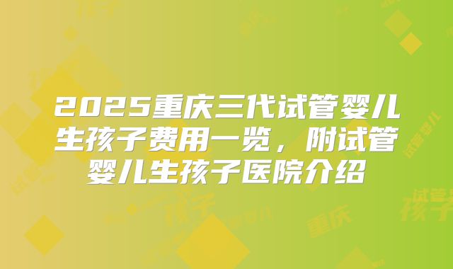 2025重庆三代试管婴儿生孩子费用一览,附试管婴儿生孩子医院介绍
