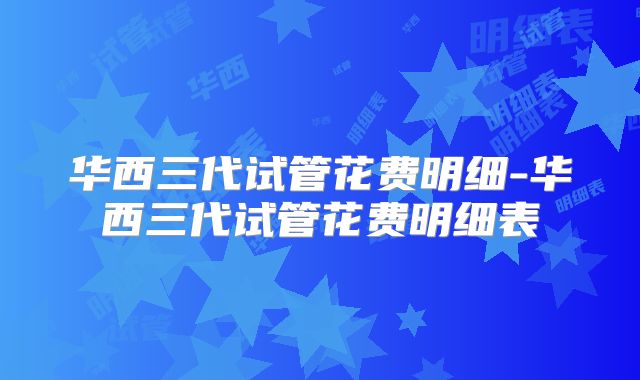 华西三代试管花费明细-华西三代试管花费明细表